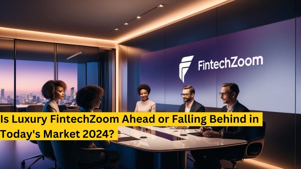 Is Luxury FintechZoom Ahead or Falling Behind in Today's Market 2024? -  fintechzoompro.site